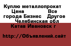 Куплю металлопрокат › Цена ­ 800 000 - Все города Бизнес » Другое   . Челябинская обл.,Катав-Ивановск г.